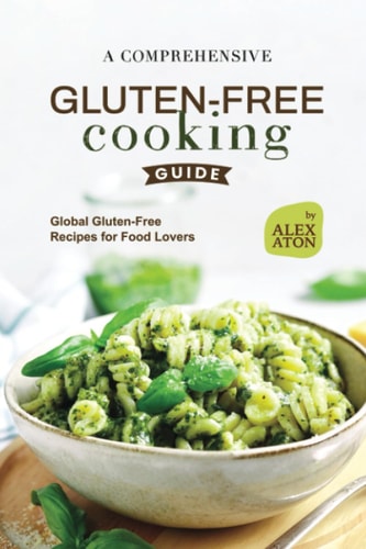 A Comprehensive Gluten-Free Cooking Guide Global Gluten-Free Recipes for Food Lovers