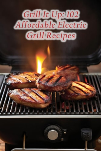 Grill It Up 102 Affordable Electric Grill Recipes