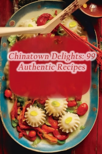 Chinatown Delights 99 Authentic Recipes