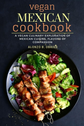 Vegan Mexican Cookbook A Vegan Culinary Exploration of Mexican Cuisine, Flavors of Compassion