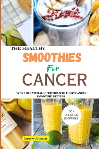 The Health Smoothies for Cancer Over 100 Natural Nutritious to Fight Cancer Smoothie Recipes