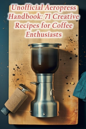 Unofficial Aeropress Handbook 71 Creative Recipes for Coffee Enthusiasts