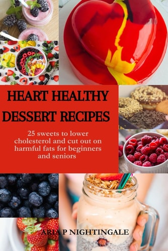 Heart Healthy Dessert Recipes 25 Sweets to Lower Cholesterol and Cut Out on Harmful Fats for Beginners and Seniors