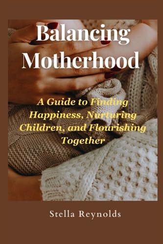 Balancing Motherhood : A Guide to Finding Happiness, Nurturing Children, and Flourishing Together