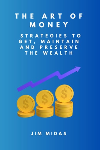 The Art of Money Strategies to Get, Maintain and Preserve the Wealth