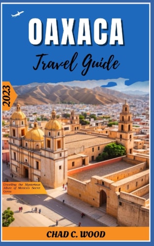 Oaxaca Travel Guide 2023 Unveiling the Mysterious Allure of Mexico's Secret Gems