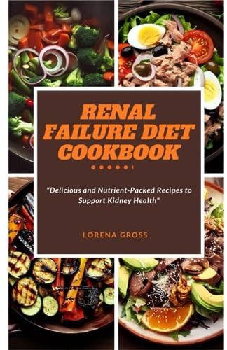 Renal Failure Diet Cookbook "Delicious and Nutrient-Packed Recipes to Support Kidney Health"