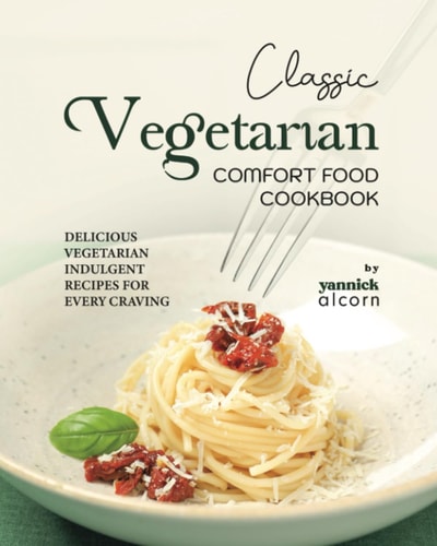 Classic Vegetarian Comfort Food Cookbook Delicious Vegetarian Indulgent Recipes for Every Craving
