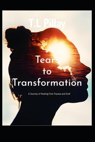 Tears to Transformation A Journey of Healing from Trauma and Grief