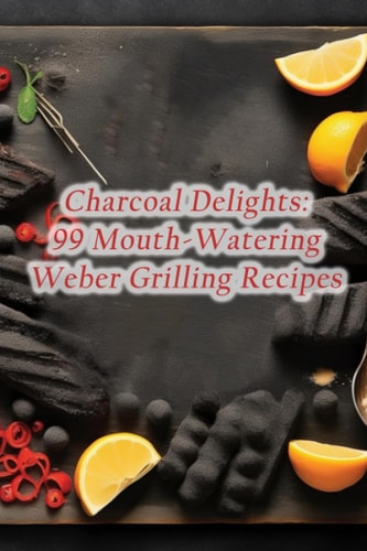 Charcoal Delights 99 Mouth-Watering Weber Grilling Recipes