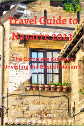 Travel Guide to Navarre 2023 The Complete Guide to Unveiling the Best of Navarre