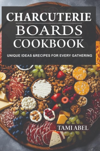 Charcuterie Boards Cookbook Unique Ideas & Recipes For Every Gathering