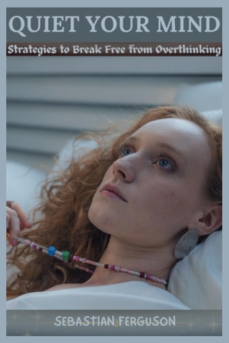Quiet Your Mind Strategies to Break Free from Overthinking
