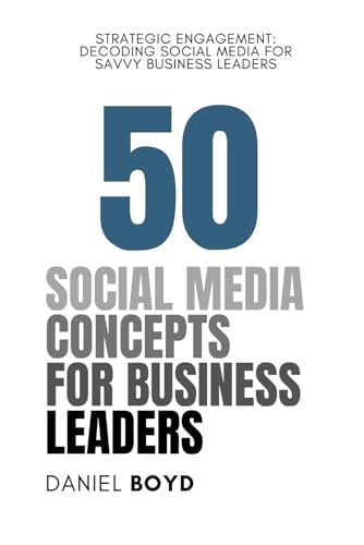 50 Social Media Concepts for Business Leaders Strategic Engagement: Decoding Social Media for Savvy Business Leaders