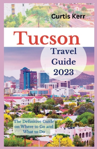 Tucson Travel Guide 2023 The Definitive Guide on Where to Go and What to Do