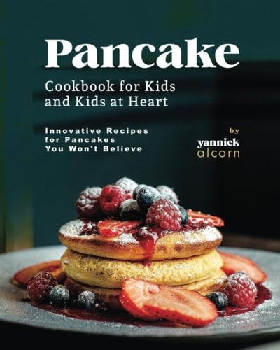 Pancake Cookbook for Kids and Kids at Heart Innovative Recipes for Pancakes You Won't Believe