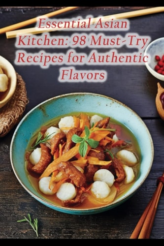 Essential Asian Kitchen 98 Must-Try Recipes for Authentic Flavors