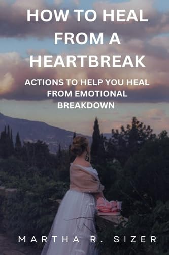 How to Heal from a Heart Break Actions to Help You Heal from an Emotional Break Down