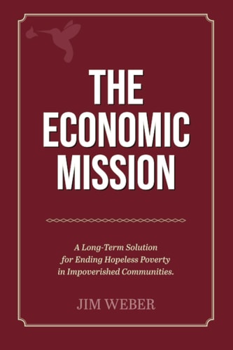 The Economic Mission A Long-Term Solution for Ending Hopeless Poverty in Impoverished Communities