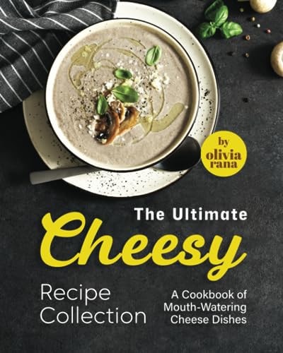 The Ultimate Cheesy Recipe Collection A Cookbook of Mouth-Watering Cheese Dishes