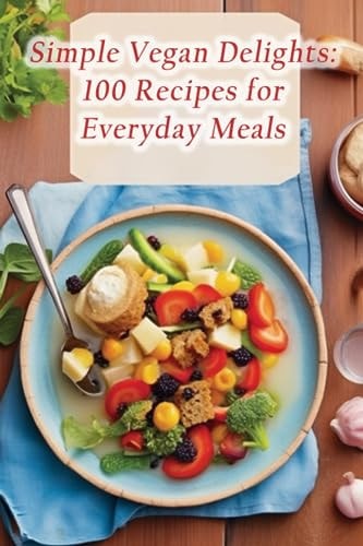 Simple Vegan Delights 100 Recipes for Everyday Meals