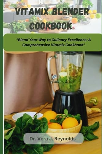 Vitamix Blender Cookbook Blend Your Way to Culinary Excellence: A Comprehensive Vitamix Cookbook.