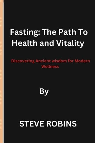 Fasting The Path To Health and Vitality: Discovering Ancient Wisdom for Modern Wellness