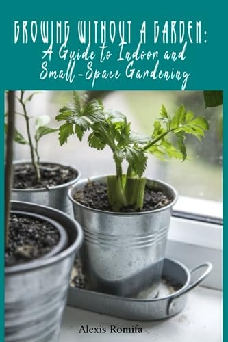 Growing Without a Garden A Guide to Indoor and Small-Space Gardening