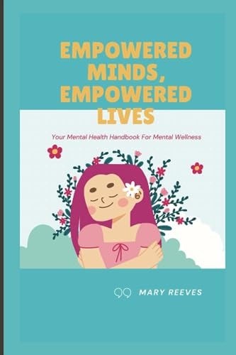 Empowered Minds, Empowered Lives Your Mental Health Handbook For Mental Wellness