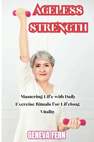 Ageless Strength Mastering Life with Daily Exercise Rituals for Lifelong Vitality