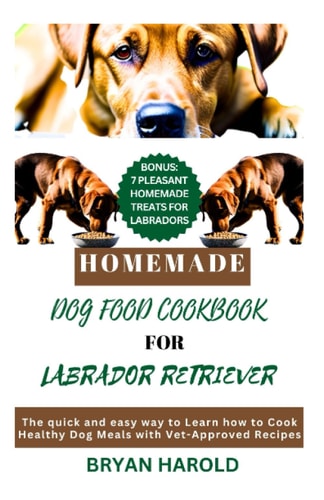 Homemade Dog Food Cookbook for Labrador Retriever The Quick and Easy Way to Learn how to Cook Healthy Dog Meals with Vet-Approved Recipes