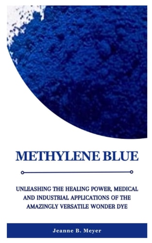 METHYLENE BLUE: Unleashing the Healing Power, Medical and Industrial Applications of the Amazingly Versatile Wonder Dye