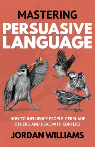 Mastering Persuasive Language How to Influence People, Persuade Others, and Deal With Conflict