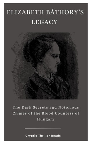 Elizabeth Báthory's Legacy The Dark Secrets and Notorious Crimes of the Blood Countess of Hungary