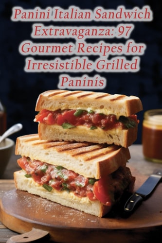 Panini Italian Sandwich Extravaganza 97 Gourmet Recipes for Irresistible Grilled Paninis
