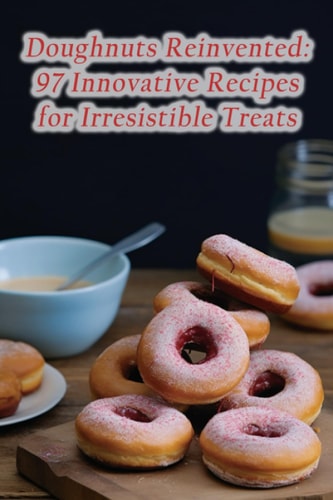 Doughnuts Reinvented 97 Innovative Recipes for Irresistible Treats