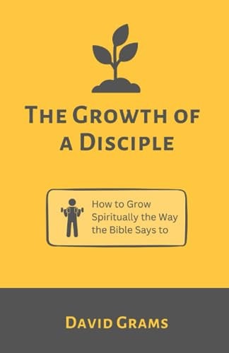 The Growth of a Disciple How to Grow Spiritually the Way the Bible Says To