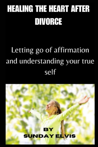 Healing the Heart After Divorce Letting Go of Affirmation and Understanding Your True Self