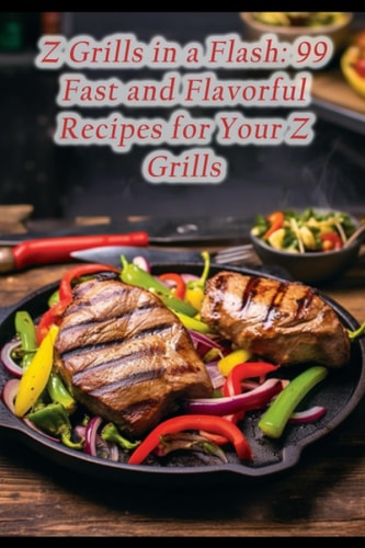 Z Grills in a Flash 99 Fast and Flavorful Recipes for Your Z Grills