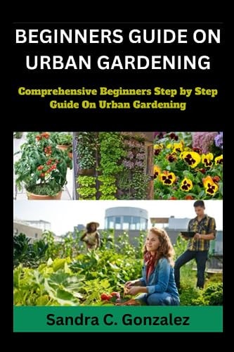 Beginners Guild on Urban Gardening Comprehensive Beginners Step by Step Guild on Urban Gardening