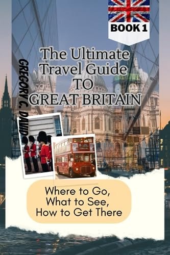 The Ultimate Travel Guide to Great Britain Where to Go, What to See, How to Get There!!