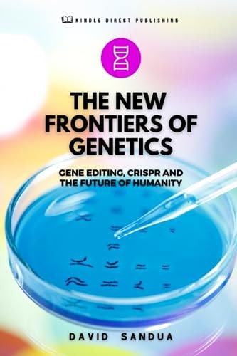 The New Frontiers of Genetics Gene Editing, Crispr and the Future of Humanity