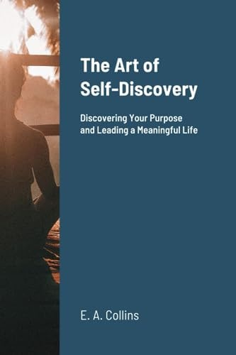 The Art of Self-Discovery Discovering Your Purpose and Leading a Meaningful Life