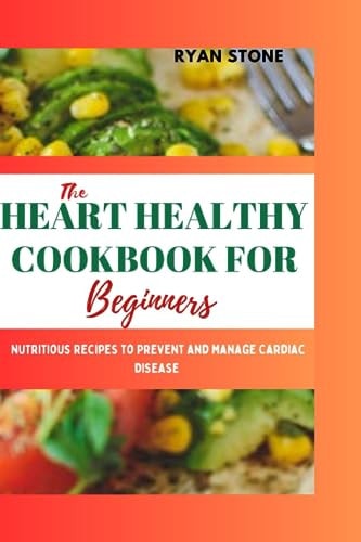 The Heart Healthy Cookbook for Beginners Nutritious Recipes to Prevent and Manage Cardiac Disease