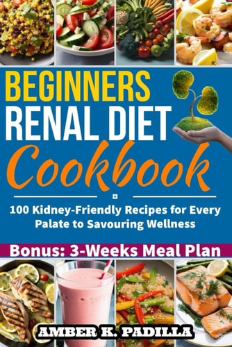 Beginners Renal Diet Cookbook 100 Kidney-Friendly Recipes for Every Palate to Savouring Wellness