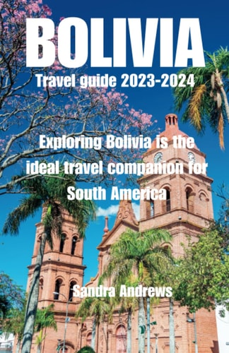 Bolivia Travel Guide 2023-2024 Exploring Bolivia is the Ideal Travel Companion for South America