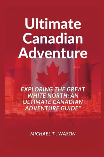 Ultimate Canadian Adventure "Exploring the Great White North: An Ultimate Canadian Adventure Guide"