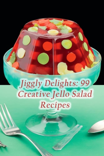 Jiggly Delights 99 Creative Jello Salad Recipes