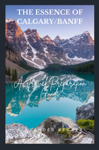 The Essence of Calgary/Banff A Travel Preparation Guide