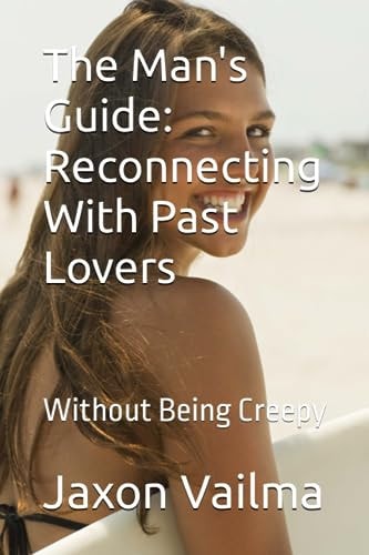 The Man's Guide Reconnecting With Past Lovers: Without Being Creepy